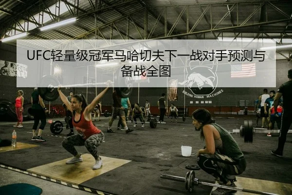 UFC轻量级冠军马哈切夫下一战对手预测与备战全图